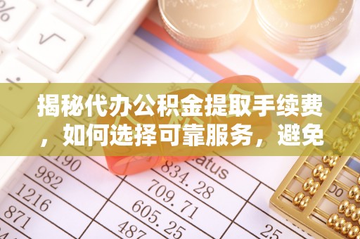 乌海揭秘代办公积金提取手续费，如何选择可靠服务，避免隐形陷阱