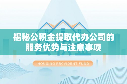 乌海揭秘公积金提取代办公司的服务优势与注意事项