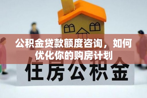 乌海公积金贷款额度咨询，如何优化你的购房计划