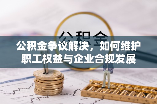 乌海公积金争议解决，如何维护职工权益与企业合规发展