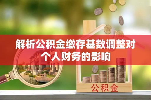 乌海解析公积金缴存基数调整对个人财务的影响