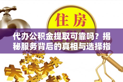 乌海代办公积金提取可靠吗？揭秘服务背后的真相与选择指南