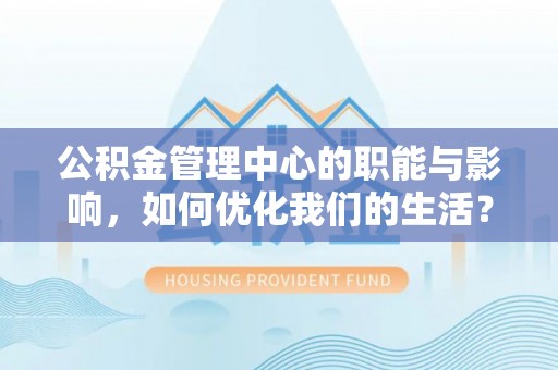 乌海公积金管理中心的职能与影响，如何优化我们的生活？