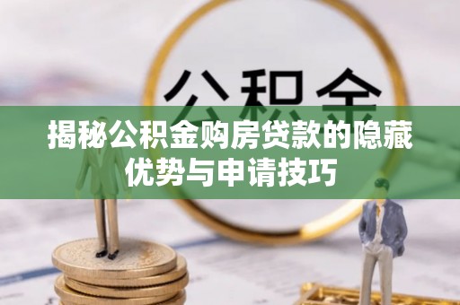 乌海揭秘公积金购房贷款的隐藏优势与申请技巧