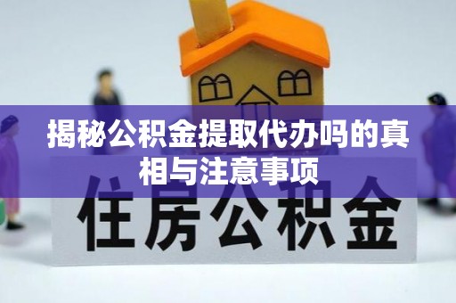 乌海揭秘公积金提取代办吗的真相与注意事项