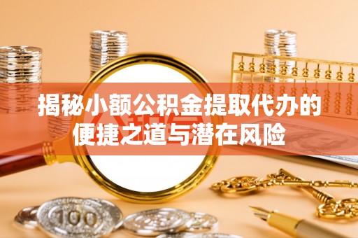乌海揭秘小额公积金提取代办的便捷之道与潜在风险