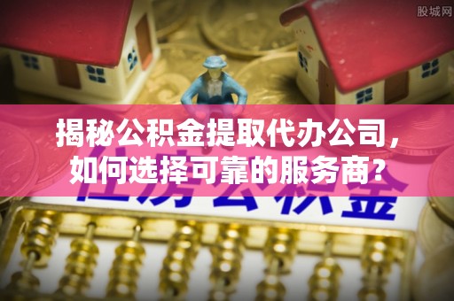 乌海揭秘公积金提取代办公司，如何选择可靠的服务商？