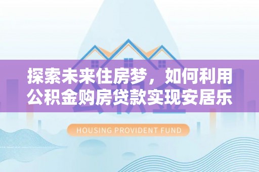 乌海探索未来住房梦，如何利用公积金购房贷款实现安居乐业