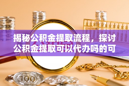 乌海揭秘公积金提取流程，探讨公积金提取可以代办吗的可行性与注意事项