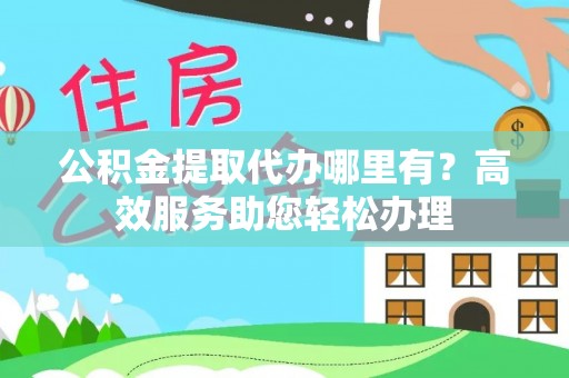 乌海公积金提取代办哪里有？高效服务助您轻松办理