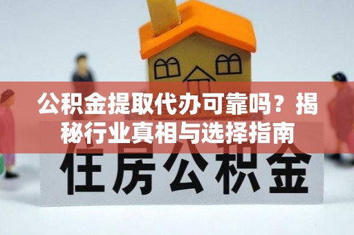 乌海公积金提取代办可靠吗？揭秘行业真相与选择指南