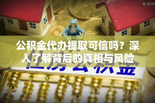 乌海公积金代办提取可信吗？深入了解背后的真相与风险