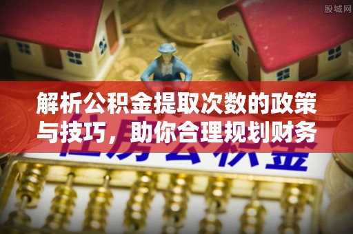 乌海解析公积金提取次数的政策与技巧，助你合理规划财务未来