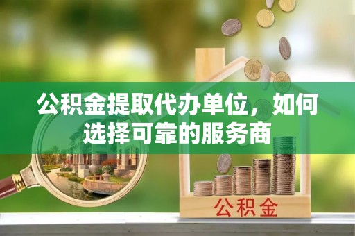 乌海公积金提取代办单位，如何选择可靠的服务商