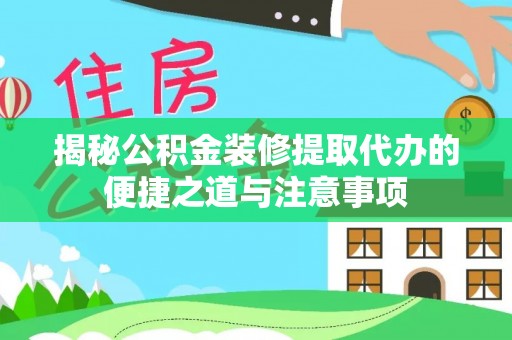 乌海揭秘公积金装修提取代办的便捷之道与注意事项