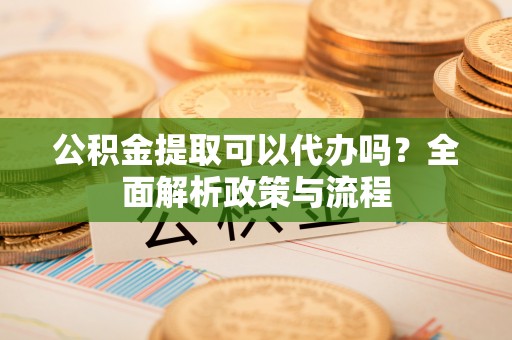乌海公积金提取可以代办吗？全面解析政策与流程