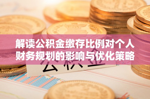 乌海解读公积金缴存比例对个人财务规划的影响与优化策略