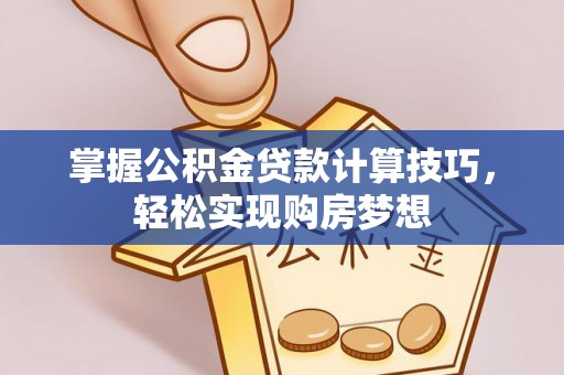 乌海掌握公积金贷款计算技巧，轻松实现购房梦想