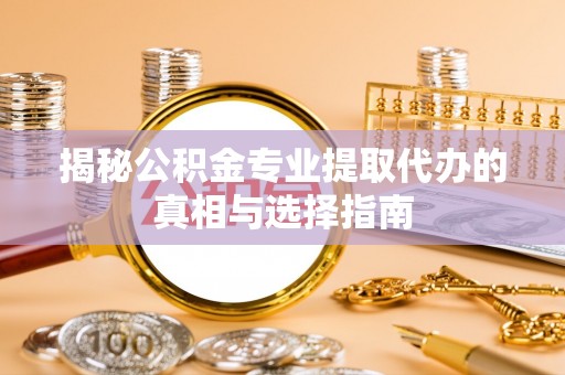 乌海揭秘公积金专业提取代办的真相与选择指南