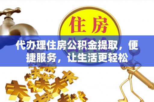 乌海代办理住房公积金提取，便捷服务，让生活更轻松
