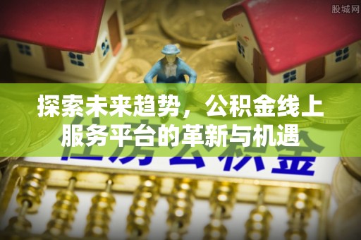 乌海探索未来趋势，公积金线上服务平台的革新与机遇