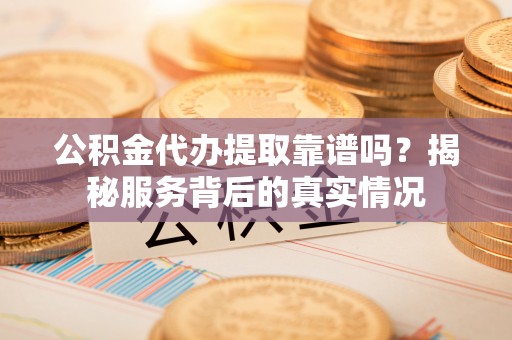 乌海公积金代办提取靠谱吗？揭秘服务背后的真实情况