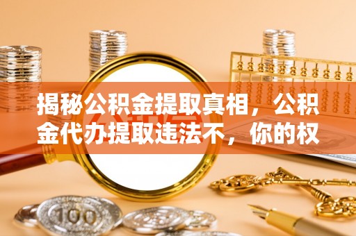 乌海揭秘公积金提取真相，公积金代办提取违法不，你的权益如何保障？