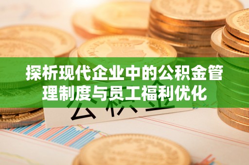 乌海探析现代企业中的公积金管理制度与员工福利优化