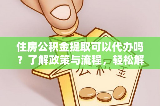 乌海住房公积金提取可以代办吗？了解政策与流程，轻松解决你的疑问