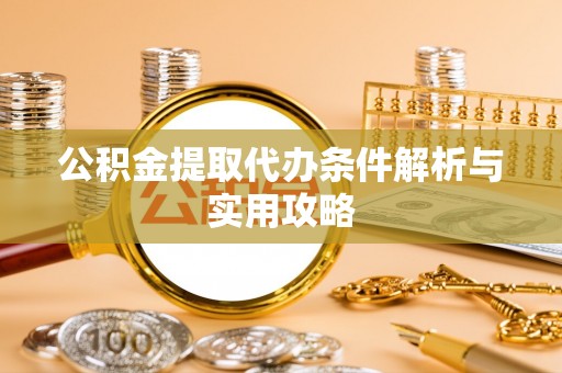 乌海公积金提取代办条件解析与实用攻略