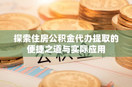 乌海探索住房公积金代办提取的便捷之道与实际应用