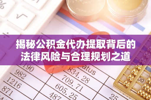 乌海揭秘公积金代办提取背后的法律风险与合理规划之道