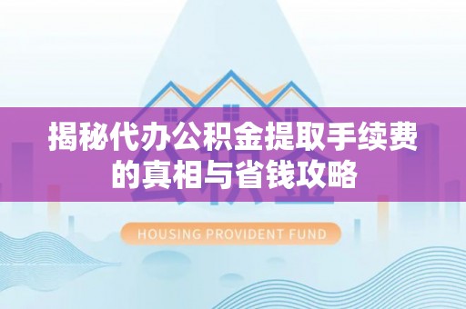 乌海揭秘代办公积金提取手续费的真相与省钱攻略