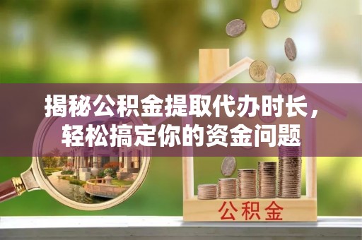 乌海揭秘公积金提取代办时长，轻松搞定你的资金问题