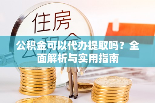 乌海公积金可以代办提取吗？全面解析与实用指南