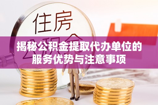 乌海揭秘公积金提取代办单位的服务优势与注意事项