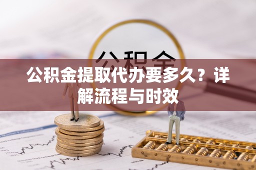 乌海公积金提取代办要多久？详解流程与时效