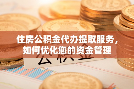 乌海住房公积金代办提取服务，如何优化您的资金管理