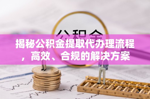 乌海揭秘公积金提取代办理流程，高效、合规的解决方案