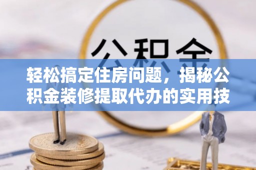 乌海轻松搞定住房问题，揭秘公积金装修提取代办的实用技巧