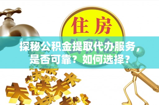 乌海探秘公积金提取代办服务，是否可靠？如何选择？