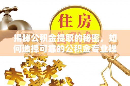 乌海揭秘公积金提取的秘密，如何选择可靠的公积金专业提取代办服务