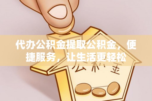 乌海代办公积金提取公积金，便捷服务，让生活更轻松