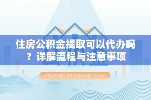 乌海住房公积金提取可以代办吗？详解流程与注意事项