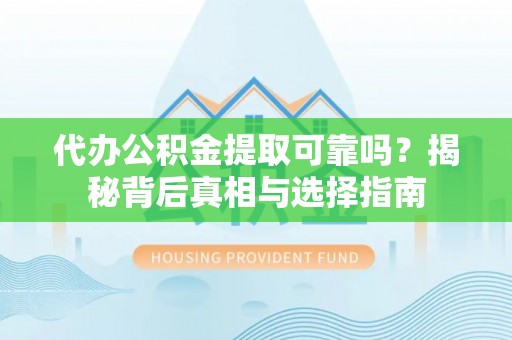 乌海代办公积金提取可靠吗？揭秘背后真相与选择指南