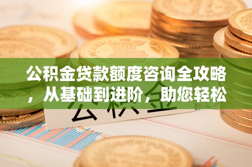 乌海公积金贷款额度咨询全攻略，从基础到进阶，助您轻松掌握关键要点