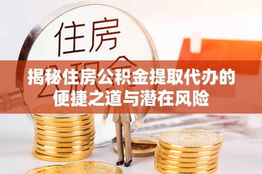 乌海揭秘住房公积金提取代办的便捷之道与潜在风险