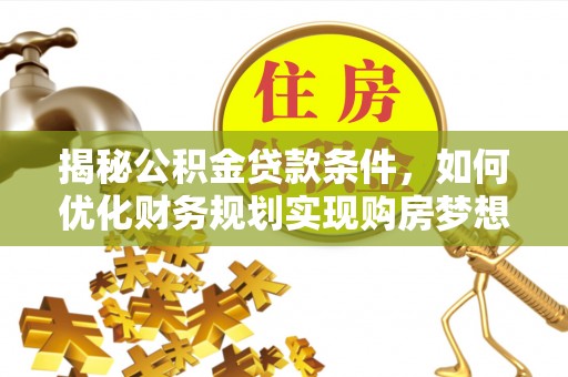 乌海揭秘公积金贷款条件，如何优化财务规划实现购房梦想