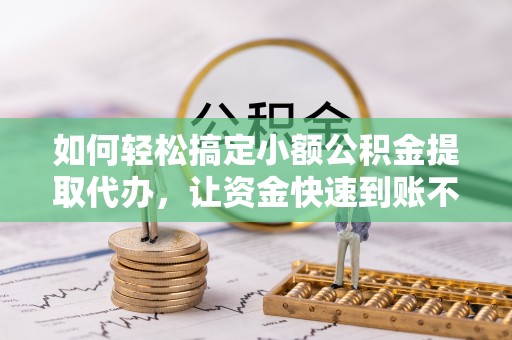 乌海如何轻松搞定小额公积金提取代办，让资金快速到账不是梦