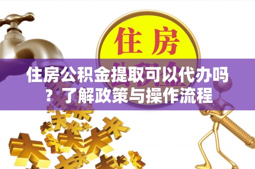 乌海住房公积金提取可以代办吗？了解政策与操作流程
